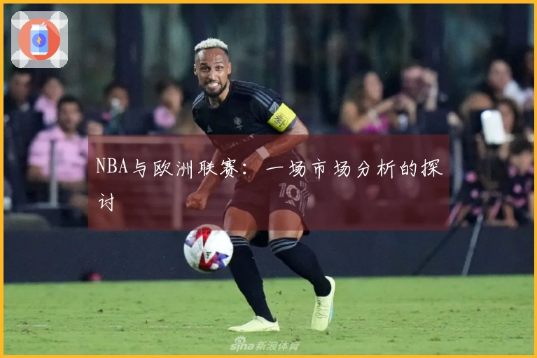 NBA与欧洲联赛：一场市场分析的探讨