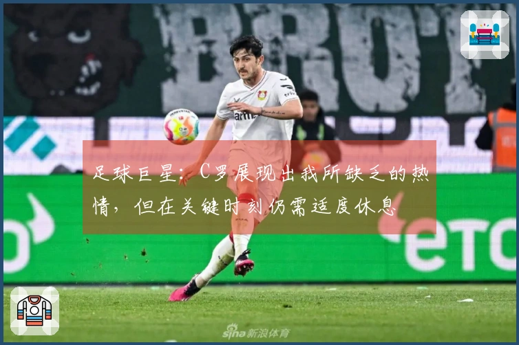 足球巨星：C罗展现出我所缺乏的热情，但在关键时刻仍需适度休息