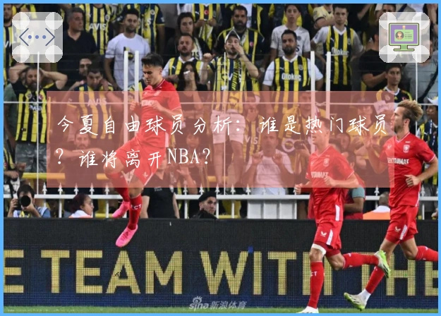 今夏自由球员分析：谁是热门球员？谁将离开NBA？
