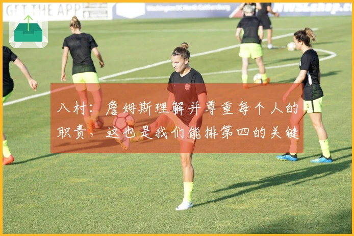 八村：詹姆斯理解并尊重每个人的职责，这也是我们能排第四的关键因素