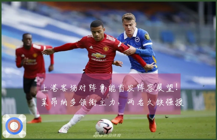 上港客场对阵鲁能首发阵容展望！莱昂纳多领衔主力，两名久缺强援回归