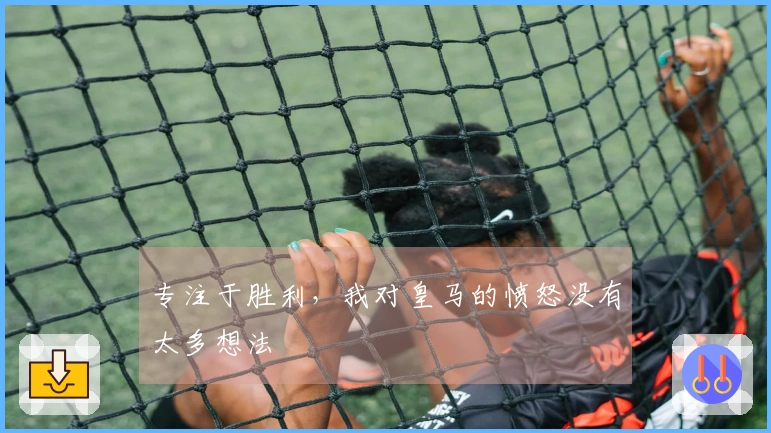 专注于胜利，我对皇马的愤怒没有太多想法