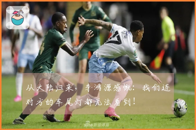 从大陆归来，李鸿源感慨：我们连对方的车尾灯都无法看到！