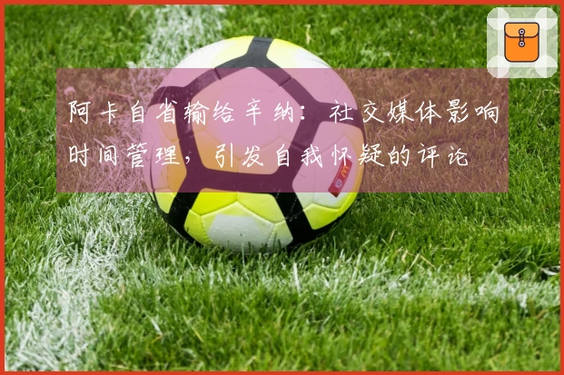 阿卡自省输给辛纳:社交媒体影响时间管理,引发自我怀疑的评论