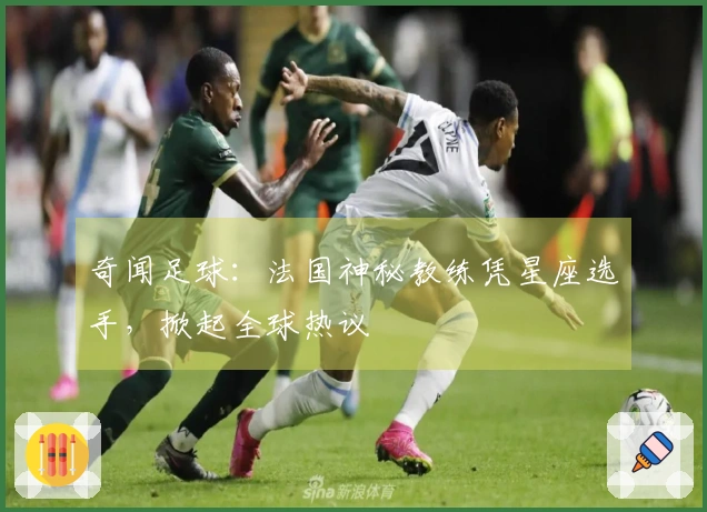 奇闻足球：法国神秘教练凭星座选手，掀起全球热议