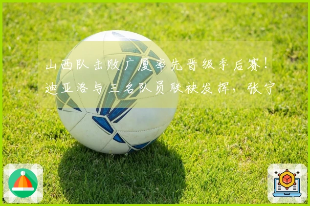 山西队击败广厦率先晋级季后赛！迪亚洛与三名队员联袂发挥，张宁状态依旧未佳！