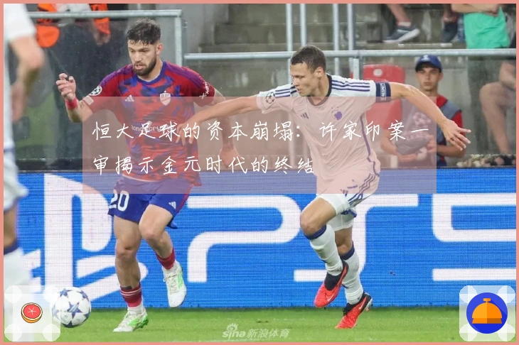恒大足球的资本崩塌：许家印案一审揭示金元时代的终结