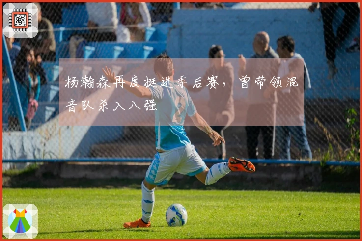 杨瀚森再度挺进季后赛，曾带领混音队杀入八强