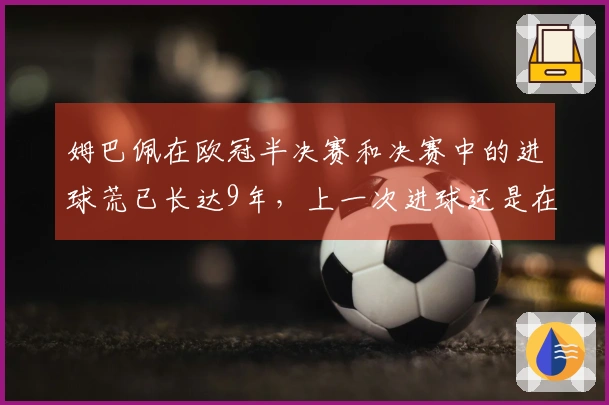 姆巴佩在欧冠半决赛和决赛中的进球荒已长达9年，上一次进球还是在摩纳哥时期