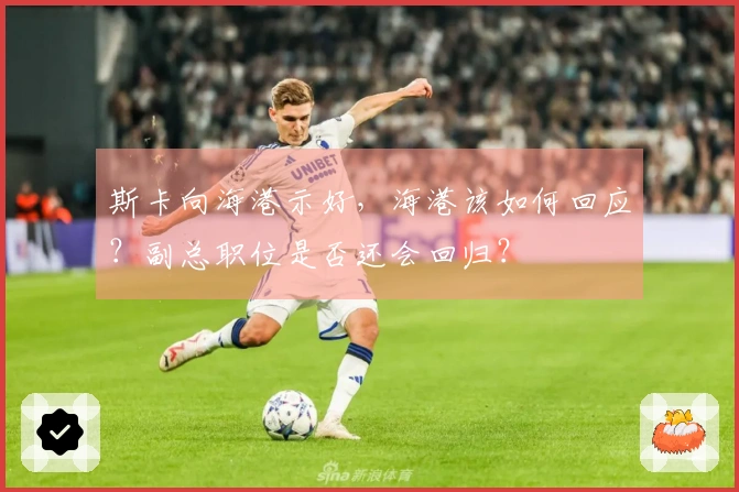 斯卡向海港示好，海港该如何回应？副总职位是否还会回归？