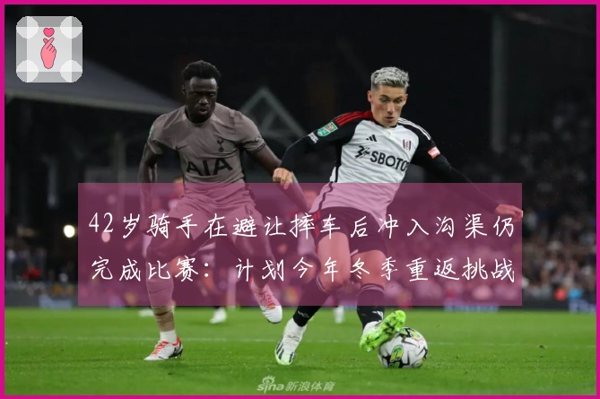 42岁骑手在避让摔车后冲入沟渠仍完成比赛：计划今年冬季重返挑战