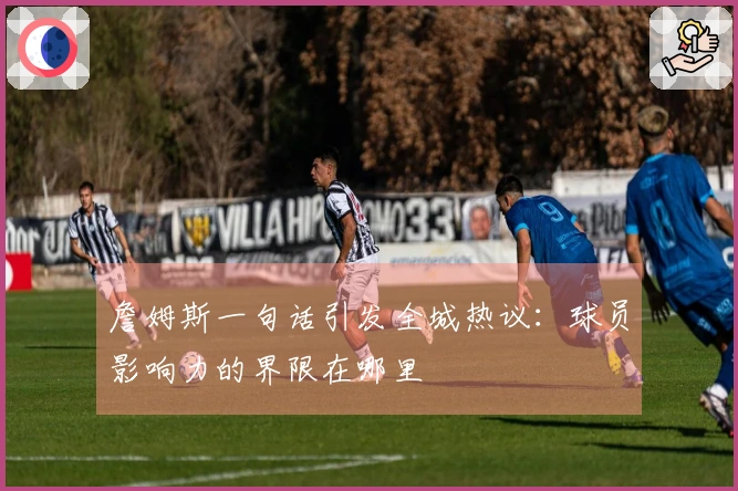 詹姆斯一句话引发全城热议：球员影响力的界限在哪里