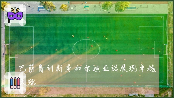 巴萨青训新秀加尔迪亚诺展现卓越天赋