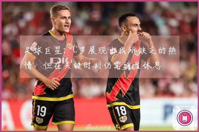 足球巨星：C罗展现出我所缺乏的热情，但在关键时刻仍需适度休息