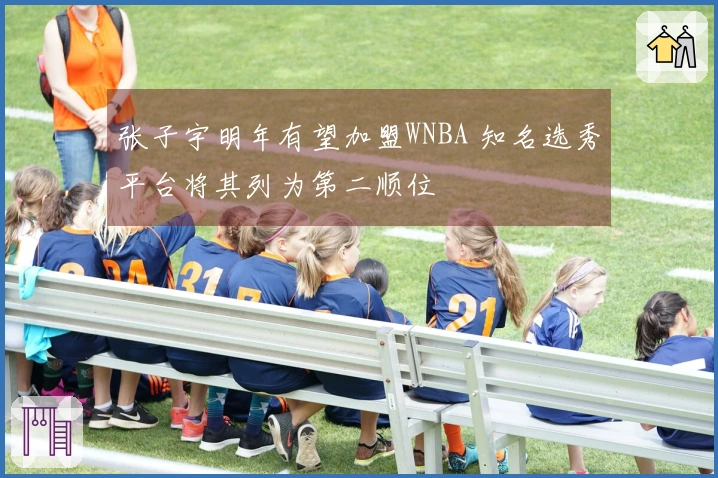 张子宇明年有望加盟WNBA 知名选秀平台将其列为第二顺位