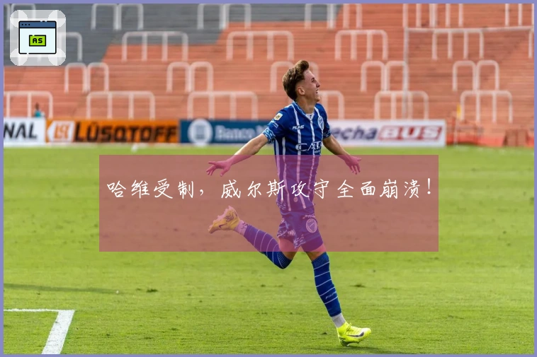 哈维受制，威尔斯攻守全面崩溃！