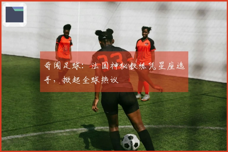 奇闻足球：法国神秘教练凭星座选手，掀起全球热议