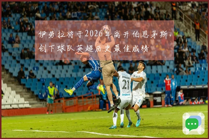伊劳拉将于2026年离开伯恩茅斯，创下球队英超历史最佳成绩