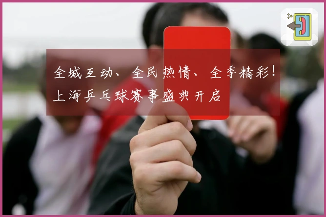 全城互动、全民热情、全季精彩！上海乒乓球赛事盛典开启