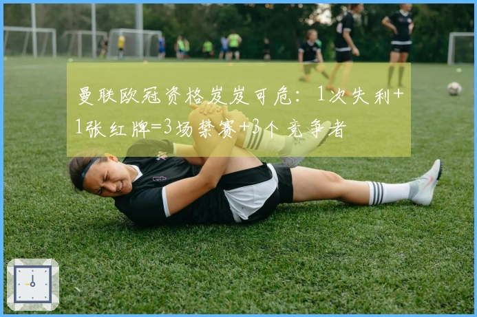 曼联欧冠资格岌岌可危：1次失利+1张红牌=3场禁赛+3个竞争者