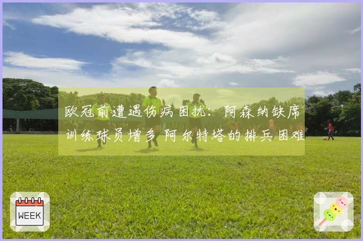 欧冠前遭遇伤病困扰：阿森纳缺席训练球员增多 阿尔特塔的排兵困难