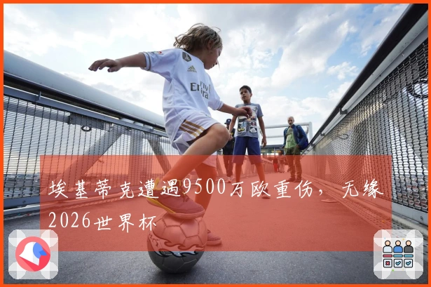 埃基蒂克遭遇9500万欧重伤，无缘2026世界杯