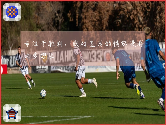 专注于胜利，我对皇马的愤怒没有太多想法
