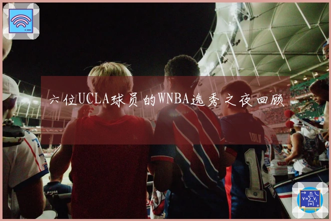 六位UCLA球员的WNBA选秀之夜回顾