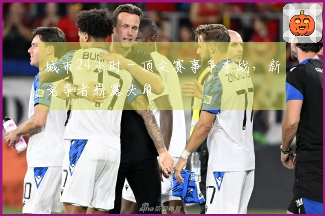 城市24小时 - 顶尖赛事争夺战，新竞争者崭露头角