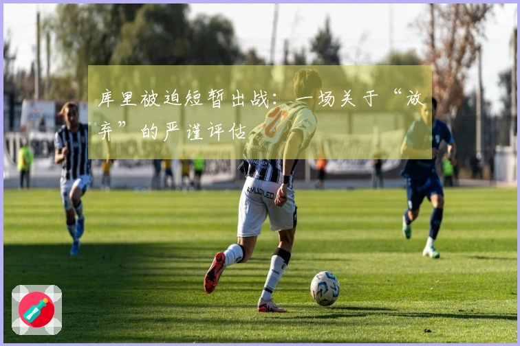库里被迫短暂出战：一场关于“放弃”的严谨评估