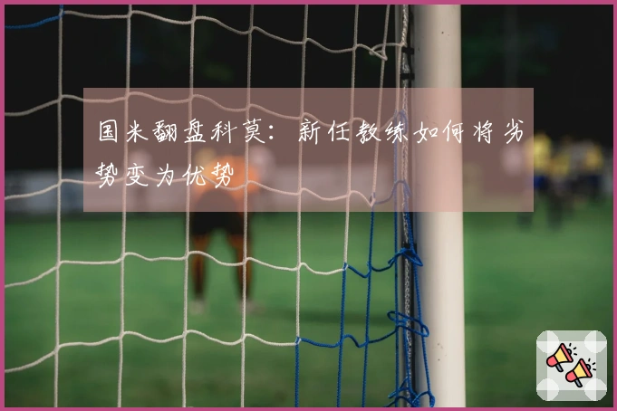 国米翻盘科莫：新任教练如何将劣势变为优势