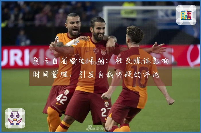 阿卡自省输给辛纳：社交媒体影响时间管理，引发自我怀疑的评论