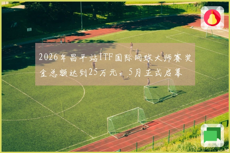 2026年昌平站ITF国际网球大师赛奖金总额达到25万元，5月正式启幕