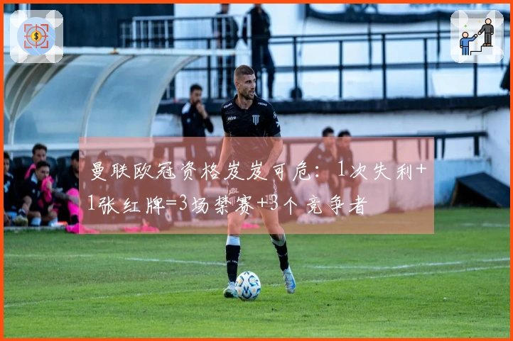 曼联欧冠资格岌岌可危：1次失利+1张红牌=3场禁赛+3个竞争者